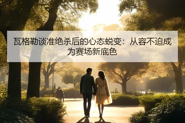 瓦格勒谈准绝杀后的心态蜕变：从容不迫成为赛场新底色